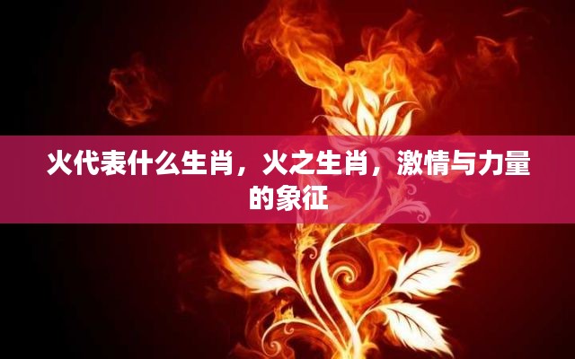 火之生肖，激情与力量的象征，揭秘火与生肖的关联