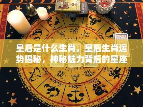 皇后生肖运势大揭秘,星座密码探寻神秘魅力之源