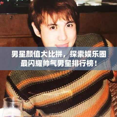 男星颜值大比拼,探索娱乐圈最闪耀帅气男星排行榜!