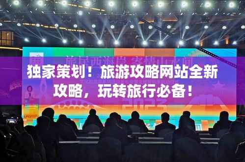 独家策划!旅游攻略网站全新攻略,玩转旅行必备!
