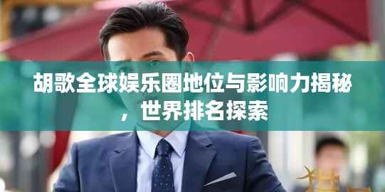 胡歌全球娱乐圈地位与影响力揭秘,世界排名探索