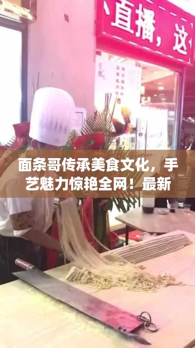 面条哥传承美食文化,手艺魅力惊艳全网!最新视频火热来袭!
