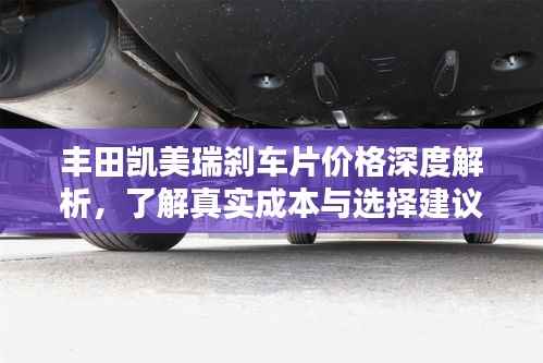 丰田凯美瑞刹车片价格深度解析，了解真实成本与选择建议
