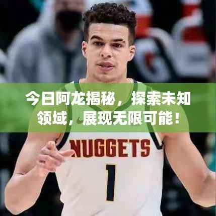 今日阿龙揭秘,探索未知领域,展现无限可能!