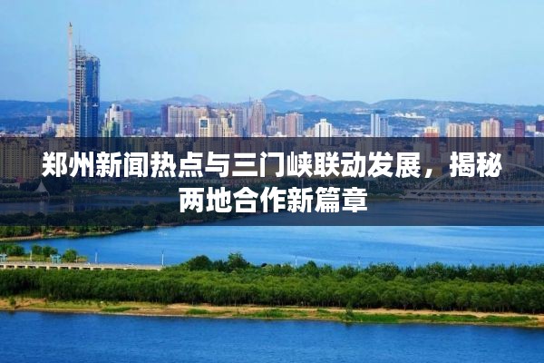 郑州新闻热点与三门峡联动发展,揭秘两地合作新篇章